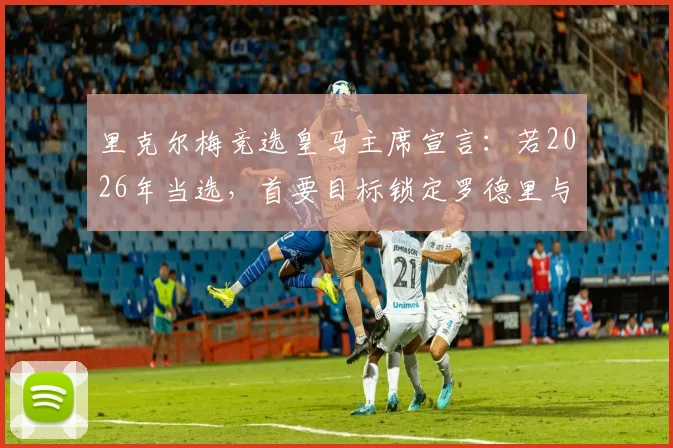 里克尔梅竞选皇马主席宣言：若2026年当选，首要目标锁定罗德里与哈兰德