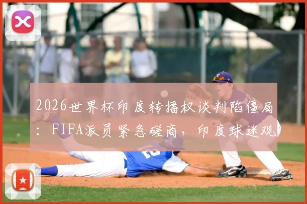 2026世界杯印度转播权谈判陷僵局：FIFA派员紧急磋商，印度球迷观赛成疑