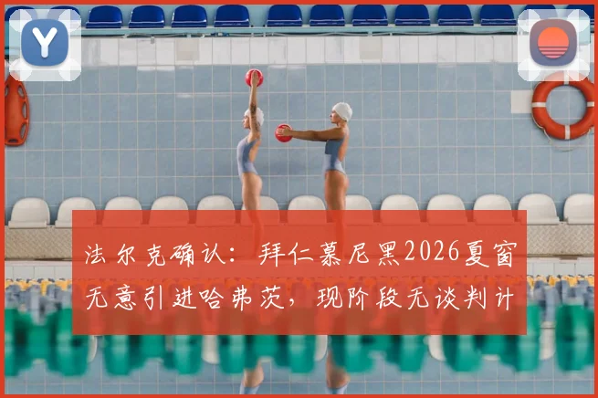 法尔克确认:拜仁慕尼黑2026夏窗无意引进哈弗茨,现阶段无谈判计划