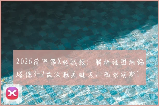 2026荷甲第X轮战报：解析福图纳锡塔德3-2兹沃勒关键点，西尔胡斯1射1传成胜负手