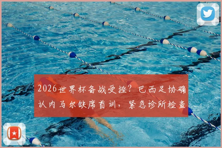 2026世界杯备战受挫?巴西足协确认内马尔缺席首训,紧急诊所检查引关注,伤病影响深度分析