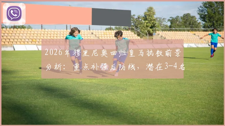 2026年穆里尼奥回归皇马执教前景分析:重点补强后防线,潜在3-4名新援目标名单解读
