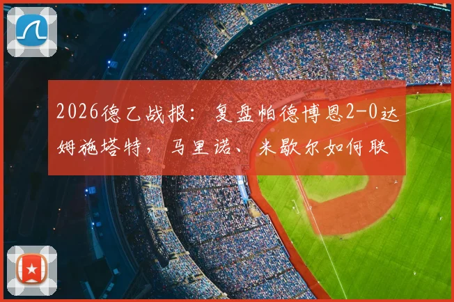 2026德乙战报：复盘帕德博恩2-0达姆施塔特，马里诺、米歇尔如何联手击溃对手？附比赛关键数据与高清集锦观看指南
