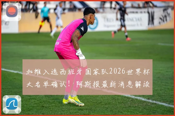 加维入选西班牙国家队2026世界杯大名单确认!阿斯报最新消息解读其世界杯前景