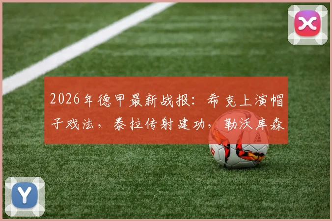 2026年德甲最新战报:希克上演帽子戏法,泰拉传射建功,勒沃库森4-1大胜莱比锡红牛全场回顾