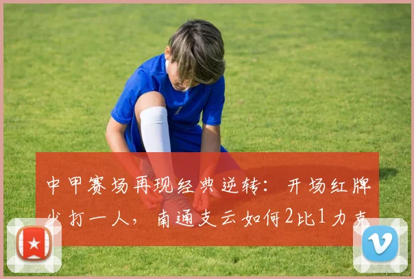 中甲赛场再现经典逆转：开场红牌少打一人，南通支云如何2比1力克宿迁？