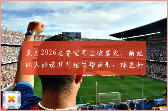 莱万2026名誉官司尘埃落定:前经纪人诽谤其勾结黑帮获刑,球星如何应对恶意指控引深思