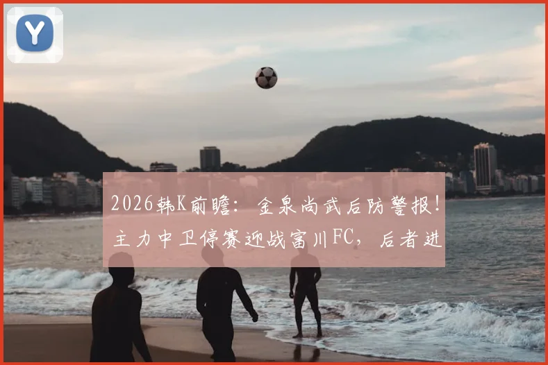 2026韩K前瞻：金泉尚武后防警报！主力中卫停赛迎战富川FC，后者进攻火力堪忧，场均仅0.81球