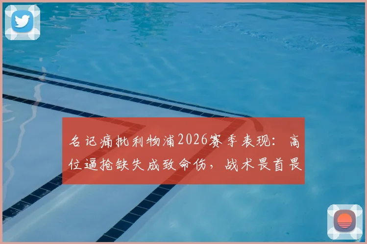 名记痛批利物浦2026赛季表现：高位逼抢缺失成致命伤，战术畏首畏尾引发球迷巨大失望