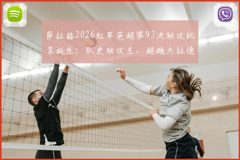 萨拉赫2026红军英超第93次助攻纪录诞生：队史助攻王，超越杰拉德的背后意味着什么？