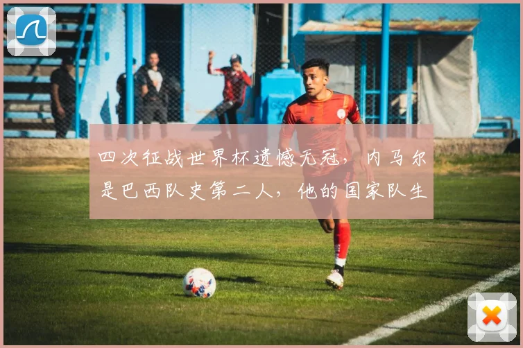 四次征战世界杯遗憾无冠，内马尔是巴西队史第二人，他的国家队生涯与2026年世界杯前景分析