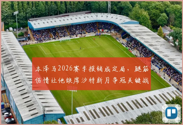 本泽马2026赛季报销成定局,腿筋伤情让他缺席沙特新月争冠关键战,锋线影响几何?