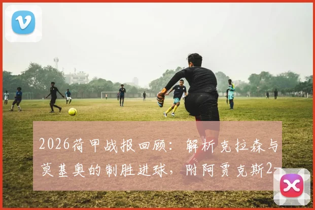 2026荷甲战报回顾:解析克拉森与莫基奥的制胜进球,附阿贾克斯2-0格罗宁根全场录像及战术分析