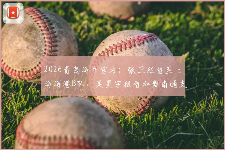 2026青岛海牛官方：张卫租借至上海海港B队，吴星宇租借加盟南通支云，详细解析两名球员转会原因与未来影响