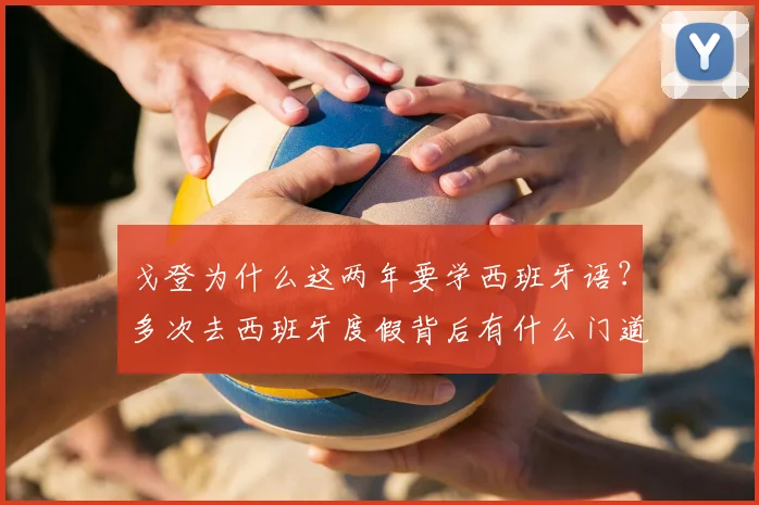 戈登为什么这两年要学西班牙语？多次去西班牙度假背后有什么门道？球员学外语对职业发展帮助大吗？