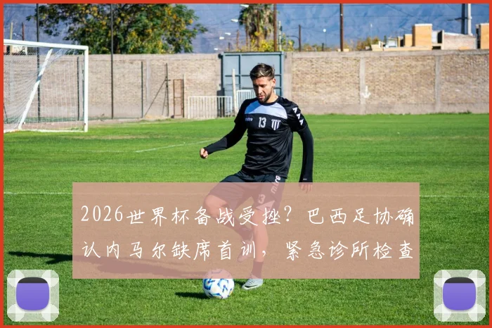2026世界杯备战受挫？巴西足协确认内马尔缺席首训，紧急诊所检查引关注，伤病影响深度分析