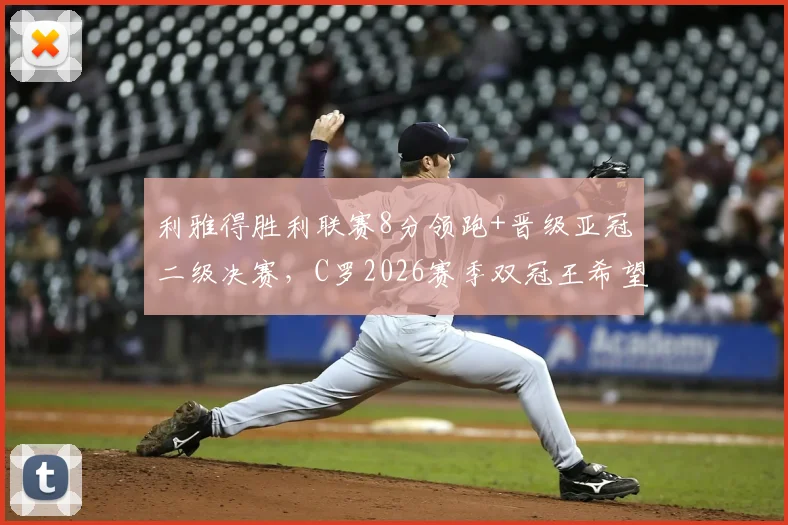 利雅得胜利联赛8分领跑+晋级亚冠二级决赛，C罗2026赛季双冠王希望有多大？