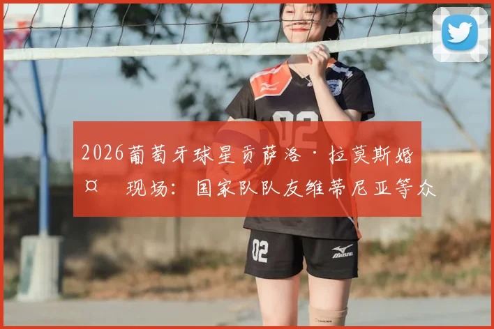 2026葡萄牙球星贡萨洛·拉莫斯婚礼现场：国家队队友维蒂尼亚等众星云集，新郎官球场外的幸福时刻