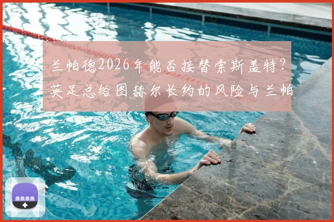 兰帕德2026年能否接替索斯盖特？英足总给图赫尔长约的风险与兰帕德执教前景深度解读