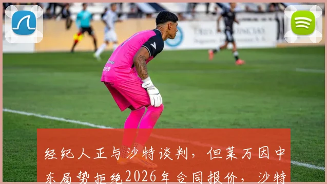 经纪人正与沙特谈判，但莱万因中东局势拒绝2026年合同报价，沙特球队引援计划受阻