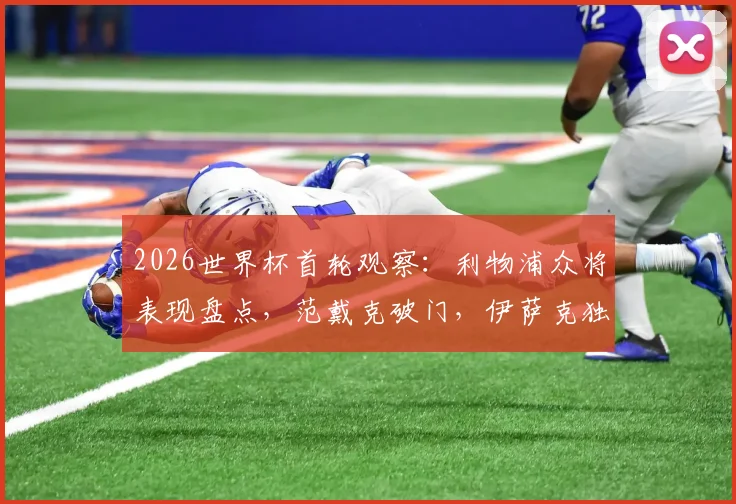 2026世界杯首轮观察:利物浦众将表现盘点,范戴克破门,伊萨克独造三球领衔