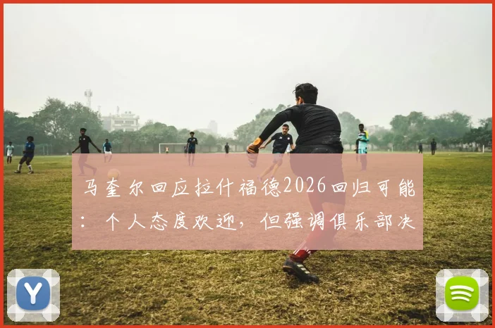 马奎尔回应拉什福德2026回归可能:个人态度欢迎,但强调俱乐部决策是关键