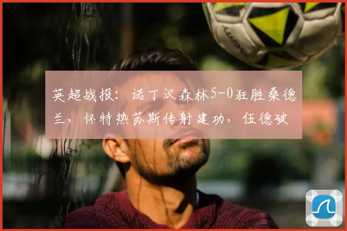 英超战报：诺丁汉森林5-0狂胜桑德兰，怀特热苏斯传射建功，伍德破门锁定胜局｜2026赛季完整回顾