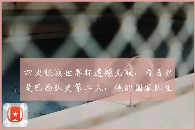四次征战世界杯遗憾无冠,内马尔是巴西队史第二人,他的国家队生涯与2026年世界杯前景分析
