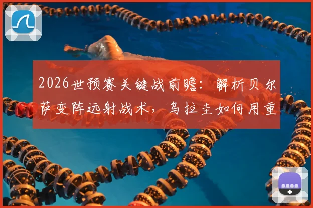 2026世预赛关键战前瞻:解析贝尔萨变阵远射战术,乌拉圭如何用重炮应对佛得角密集防守
