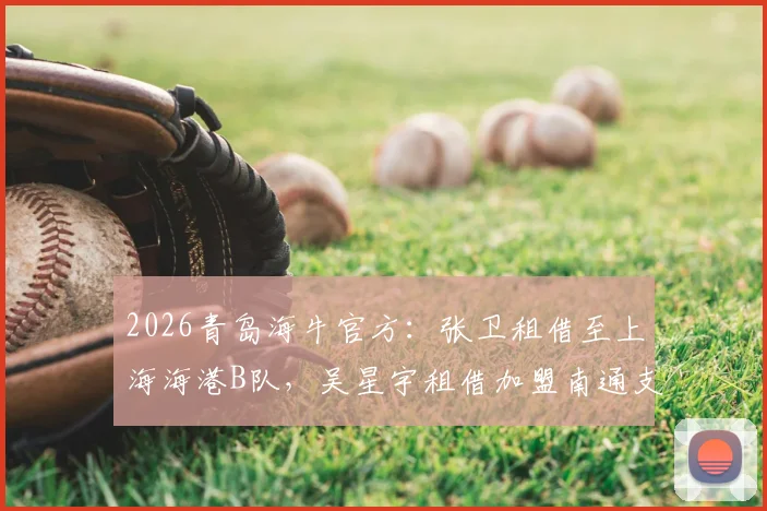 2026青岛海牛官方:张卫租借至上海海港B队,吴星宇租借加盟南通支云,详细解析两名球员转会原因与未来影响
