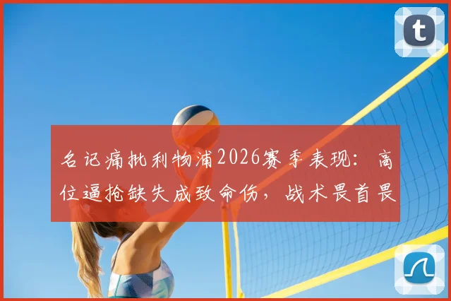 名记痛批利物浦2026赛季表现:高位逼抢缺失成致命伤,战术畏首畏尾引发球迷巨大失望