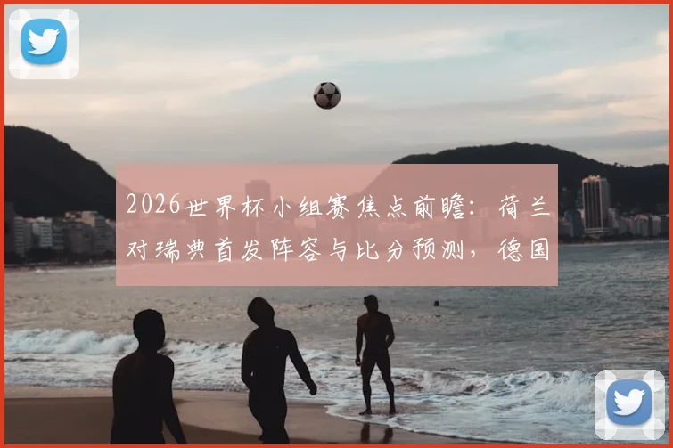 2026世界杯小组赛焦点前瞻：荷兰对瑞典首发阵容与比分预测，德国、科特迪瓦出线形势深度分析