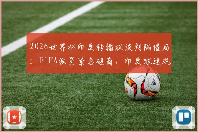 2026世界杯印度转播权谈判陷僵局：FIFA派员紧急磋商，印度球迷观赛成疑