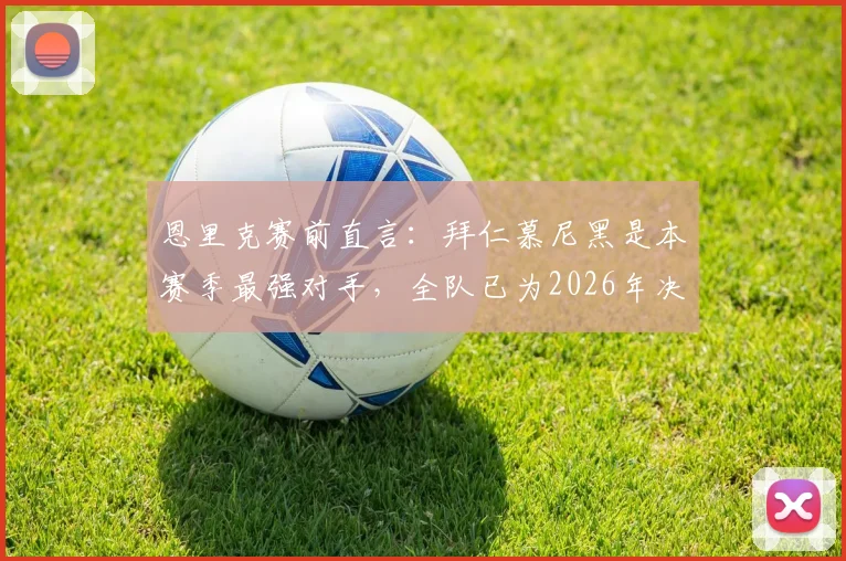 恩里克赛前直言：拜仁慕尼黑是本赛季最强对手，全队已为2026年决赛入场券做好死磕准备