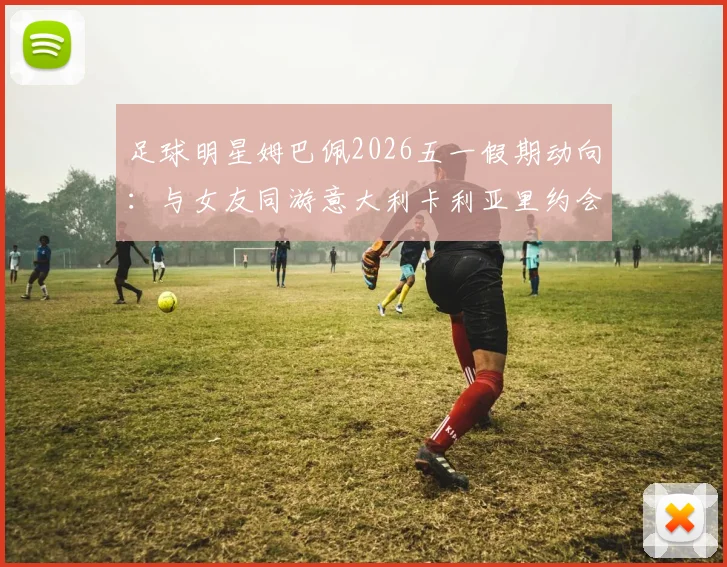 足球明星姆巴佩2026五一假期动向：与女友同游意大利卡利亚里约会照片曝光，女友身份背景引热议