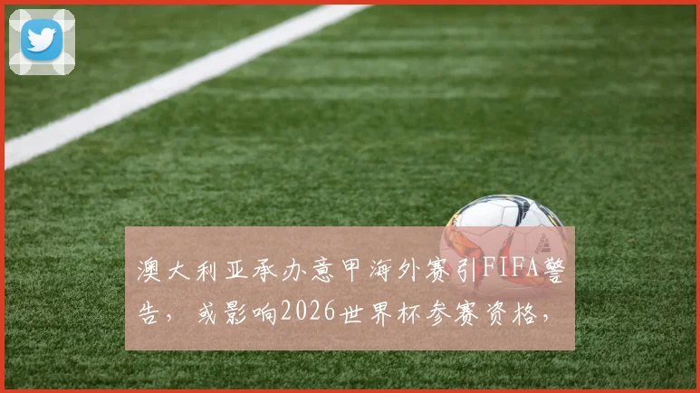 澳大利亚承办意甲海外赛引FIFA警告,或影响2026世界杯参赛资格,背后原因深度分析