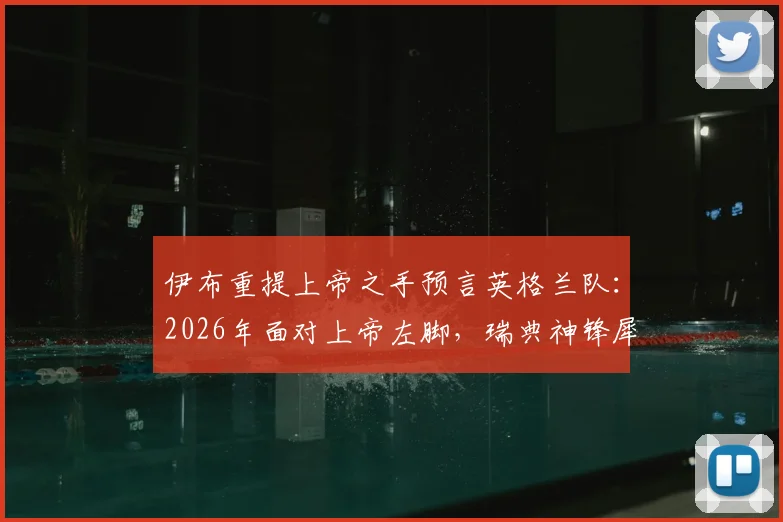 伊布重提上帝之手预言英格兰队：2026年面对上帝左脚，瑞典神锋犀利点评解析