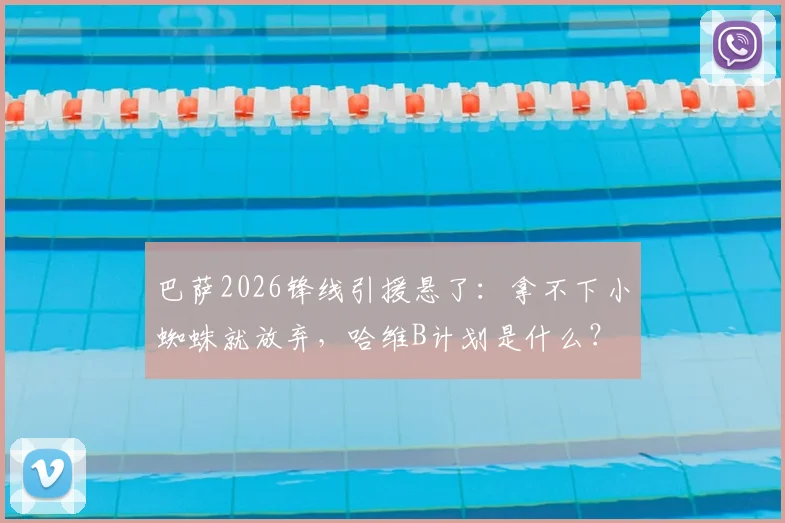 巴萨2026锋线引援悬了：拿不下小蜘蛛就放弃，哈维B计划是什么？