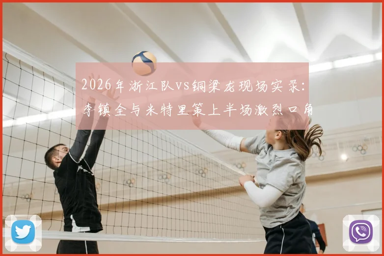 2026年浙江队vs铜梁龙现场实录:李镇全与米特里策上半场激烈口角引风波,球迷热议事件经过