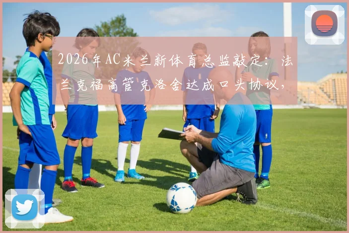 2026年AC米兰新体育总监敲定：法兰克福高管克洛舍达成口头协议，将对红黑军团转会市场产生哪些影响？