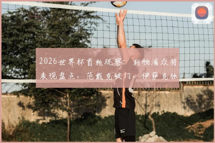 2026世界杯首轮观察：利物浦众将表现盘点，范戴克破门，伊萨克独造三球领衔
