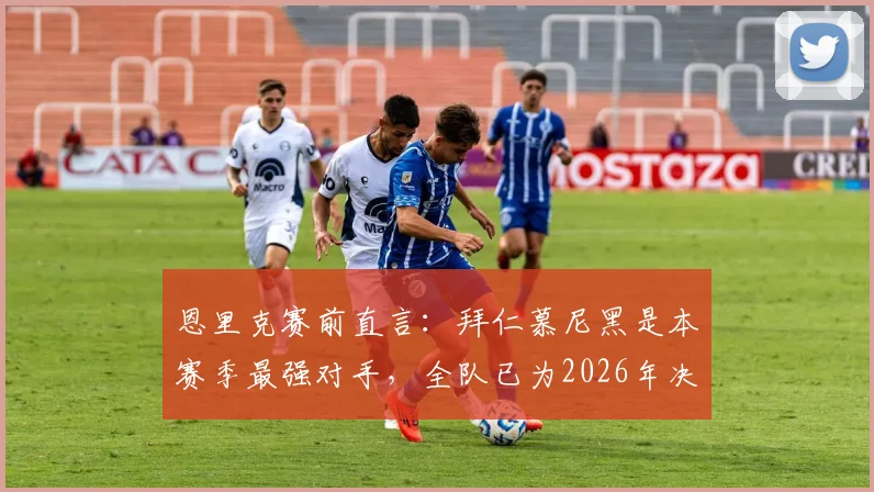 恩里克赛前直言：拜仁慕尼黑是本赛季最强对手，全队已为2026年决赛入场券做好死磕准备