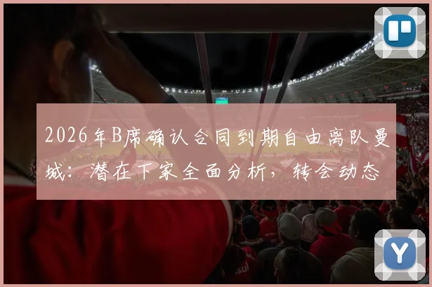 2026年B席确认合同到期自由离队曼城：潜在下家全面分析，转会动态与世界杯前景解读