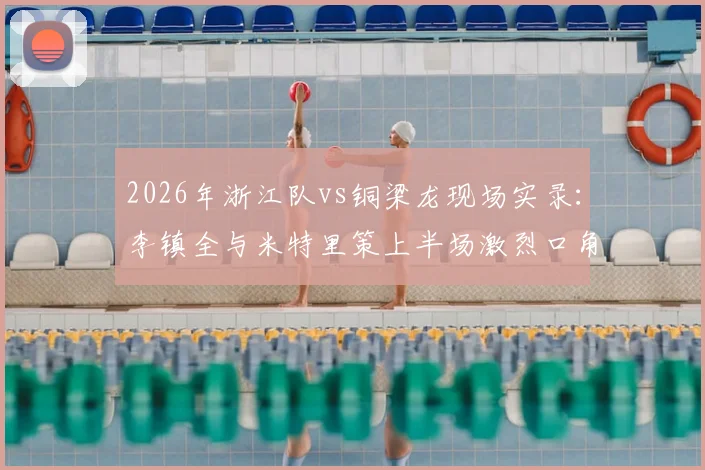 2026年浙江队vs铜梁龙现场实录：李镇全与米特里策上半场激烈口角引风波，球迷热议事件经过
