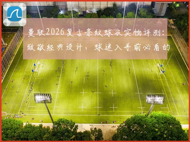 曼联2026复古条纹球衣实物评测：致敬经典设计，球迷入手前必看的细节与穿搭指南