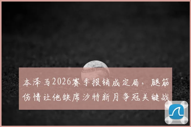 本泽马2026赛季报销成定局，腿筋伤情让他缺席沙特新月争冠关键战，锋线影响几何？