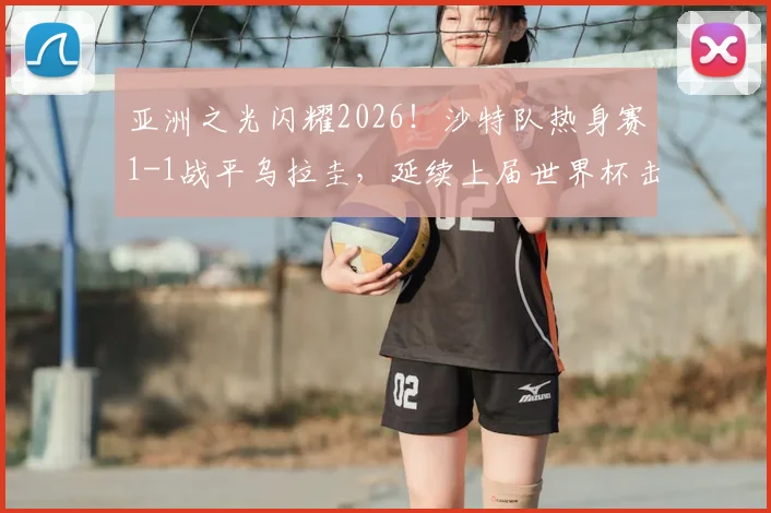 亚洲之光闪耀2026!沙特队热身赛1-1战平乌拉圭,延续上届世界杯击败阿根廷的爆冷传统