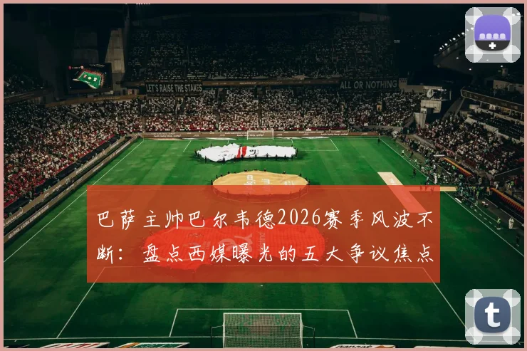 巴萨主帅巴尔韦德2026赛季风波不断:盘点西媒曝光的五大争议焦点,战术与用人再遭质疑