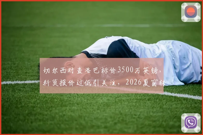 切尔西对查洛巴标价3500万英镑，科莫报价过低引关注，2026夏窗转会动态