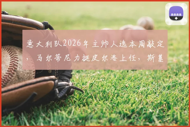 意大利队2026年主帅人选本周敲定，马尔蒂尼力挺皮尔洛上任，斯基拉独家披露进展